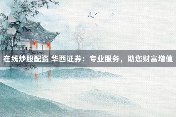 在线炒股配资 华西证券：专业服务，助您财富增值