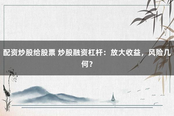 配资炒股给股票 炒股融资杠杆：放大收益，风险几何？
