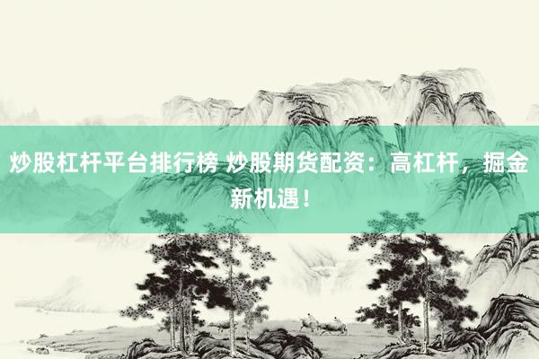 炒股杠杆平台排行榜 炒股期货配资：高杠杆，掘金新机遇！