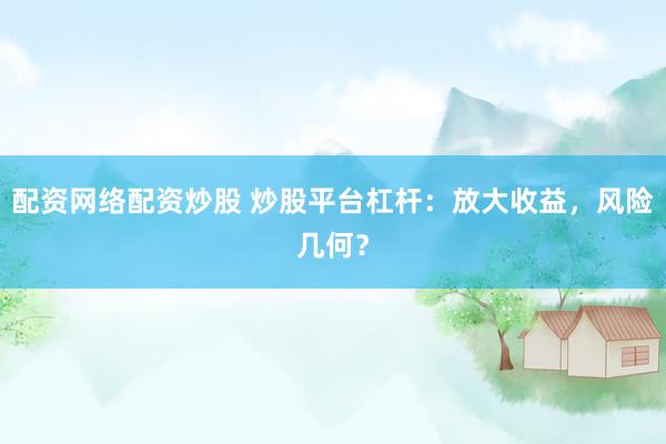 配资网络配资炒股 炒股平台杠杆：放大收益，风险几何？