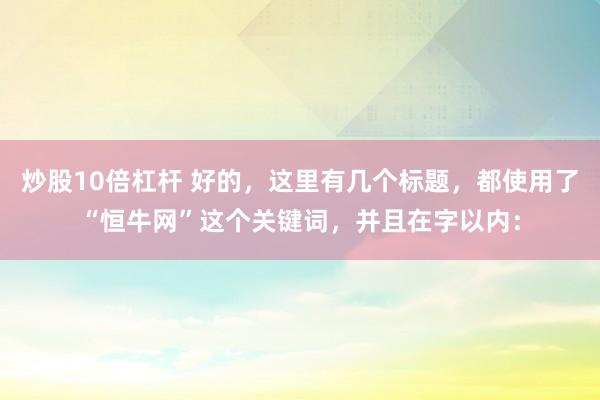 炒股10倍杠杆 好的，这里有几个标题，都使用了“恒牛网”这个关键词，并且在字以内：
