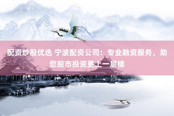 配资炒股优选 宁波配资公司：专业融资服务，助您股市投资更上一层楼