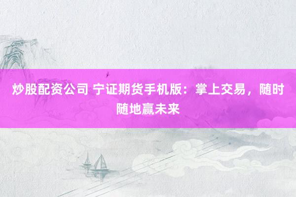 炒股配资公司 宁证期货手机版：掌上交易，随时随地赢未来