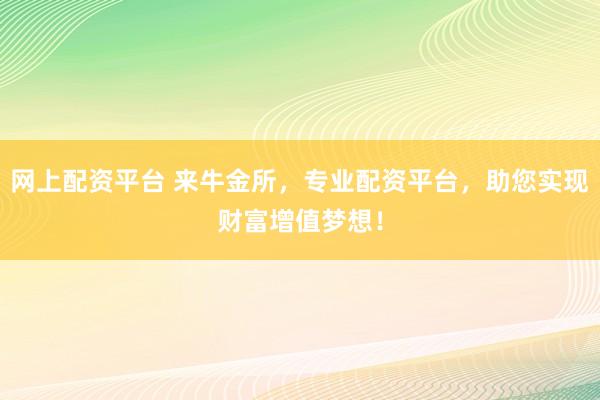 网上配资平台 来牛金所，专业配资平台，助您实现财富增值梦想！
