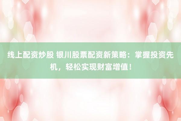 线上配资炒股 银川股票配资新策略：掌握投资先机，轻松实现财富增值！