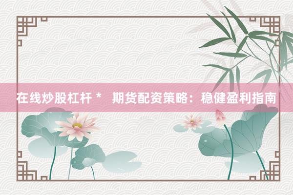 在线炒股杠杆 *   期货配资策略：稳健盈利指南