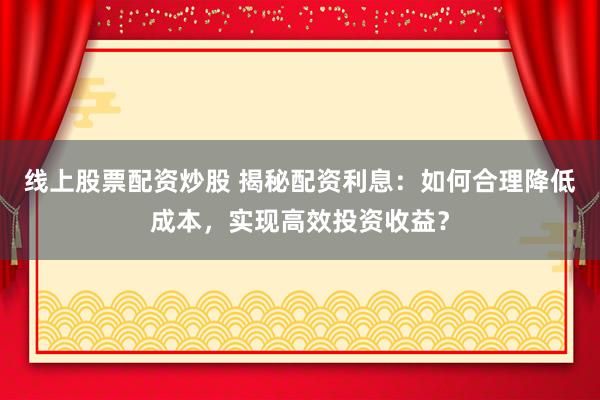 线上股票配资炒股 揭秘配资利息：如何合理降低成本，实现高效投资收益？