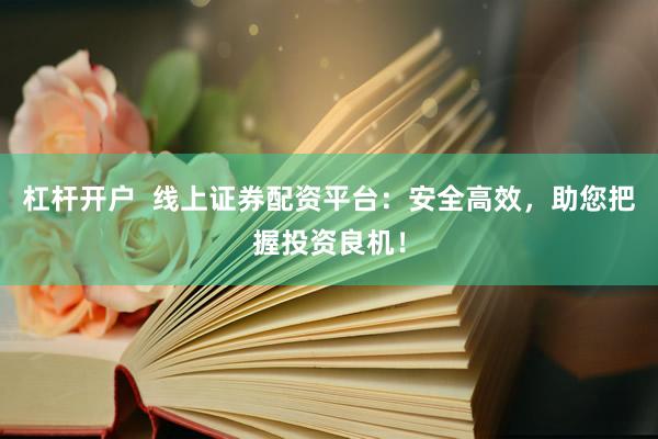 杠杆开户  线上证券配资平台：安全高效，助您把握投资良机！