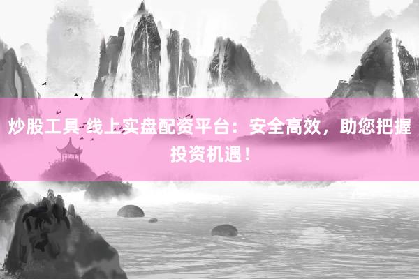 炒股工具 线上实盘配资平台：安全高效，助您把握投资机遇！