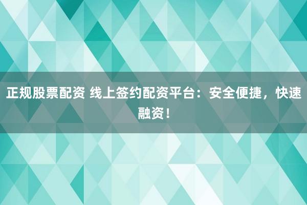 正规股票配资 线上签约配资平台：安全便捷，快速融资！