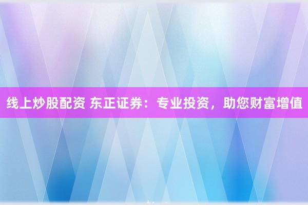 线上炒股配资 东正证券：专业投资，助您财富增值