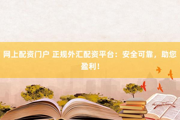 网上配资门户 正规外汇配资平台：安全可靠，助您盈利！