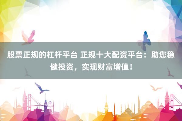 股票正规的杠杆平台 正规十大配资平台：助您稳健投资，实现财富增值！