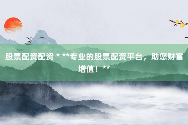 股票配资配资 * **专业的股票配资平台，助您财富增值！**