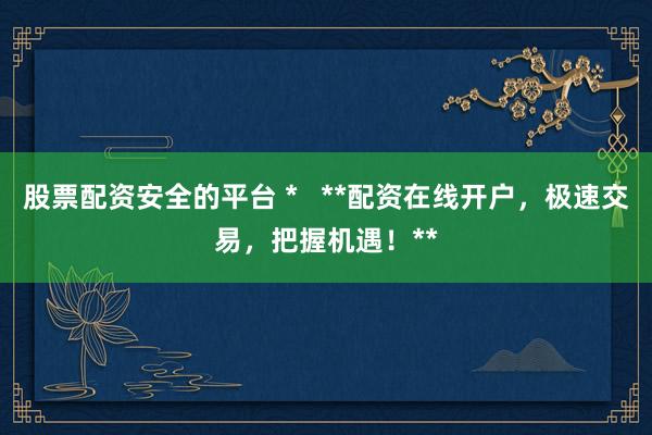 股票配资安全的平台 *   **配资在线开户，极速交易，把握机遇！**