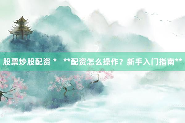 股票炒股配资 *   **配资怎么操作？新手入门指南**