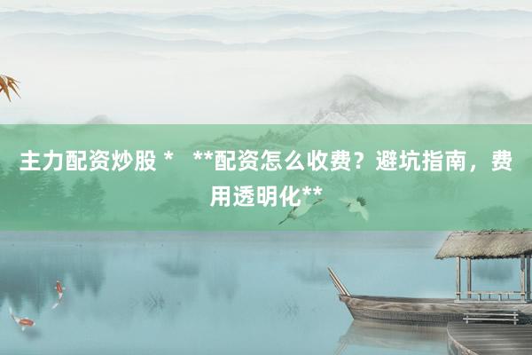 主力配资炒股 *   **配资怎么收费？避坑指南，费用透明化**