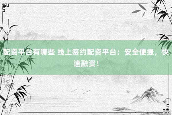 配资平台有哪些 线上签约配资平台：安全便捷，快速融资！