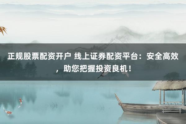 正规股票配资开户 线上证券配资平台：安全高效，助您把握投资良机！