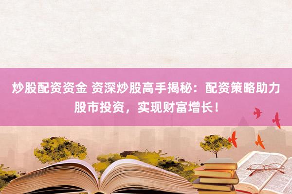 炒股配资资金 资深炒股高手揭秘：配资策略助力股市投资，实现财富增长！