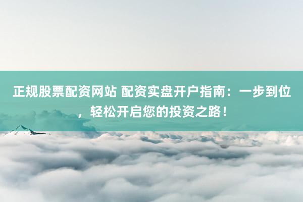 正规股票配资网站 配资实盘开户指南：一步到位，轻松开启您的投资之路！