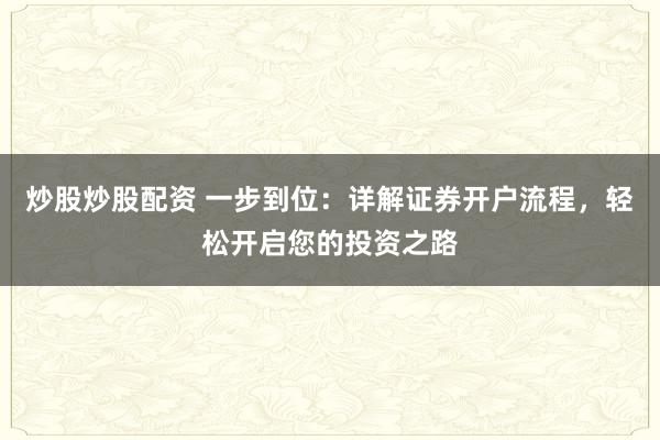 炒股炒股配资 一步到位：详解证券开户流程，轻松开启您的投资之路
