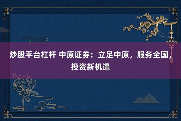 炒股平台杠杆 中原证券：立足中原，服务全国，投资新机遇