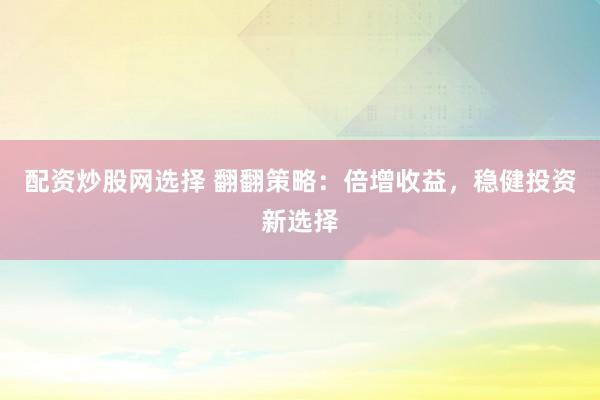 配资炒股网选择 翻翻策略：倍增收益，稳健投资新选择