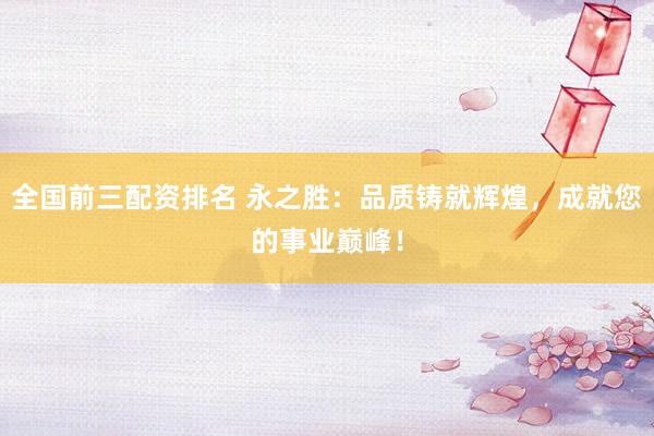 全国前三配资排名 永之胜：品质铸就辉煌，成就您的事业巅峰！