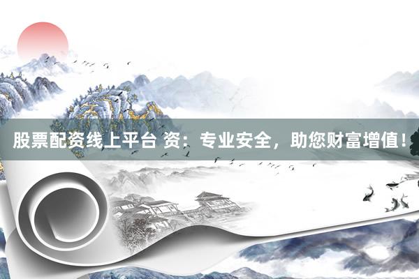 股票配资线上平台 资：专业安全，助您财富增值！
