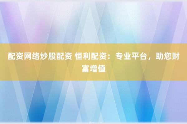 配资网络炒股配资 恒利配资：专业平台，助您财富增值