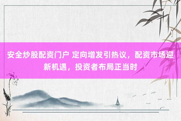 安全炒股配资门户 定向增发引热议，配资市场迎新机遇，投资者布局正当时