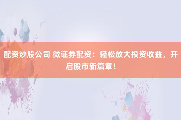 配资炒股公司 微证券配资：轻松放大投资收益，开启股市新篇章！