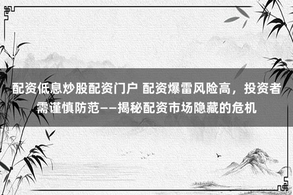 配资低息炒股配资门户 配资爆雷风险高，投资者需谨慎防范——揭秘配资市场隐藏的危机