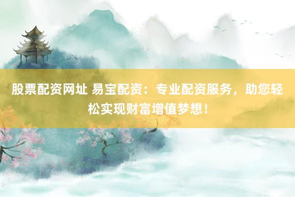 股票配资网址 易宝配资：专业配资服务，助您轻松实现财富增值梦想！
