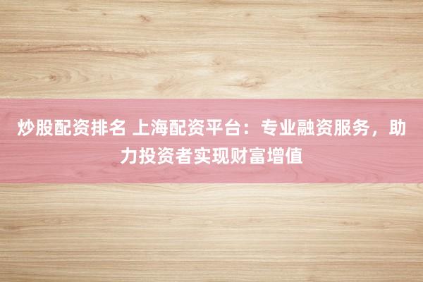炒股配资排名 上海配资平台：专业融资服务，助力投资者实现财富增值