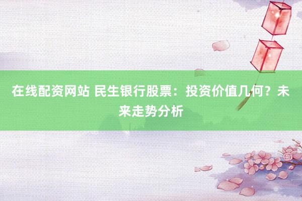 在线配资网站 民生银行股票：投资价值几何？未来走势分析