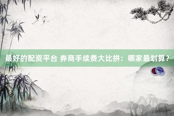 最好的配资平台 券商手续费大比拼：哪家最划算？