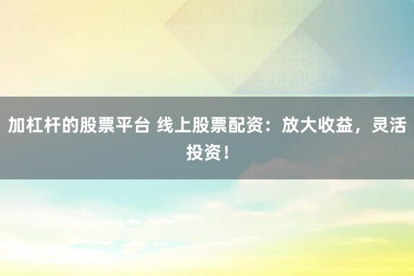 加杠杆的股票平台 线上股票配资：放大收益，灵活投资！