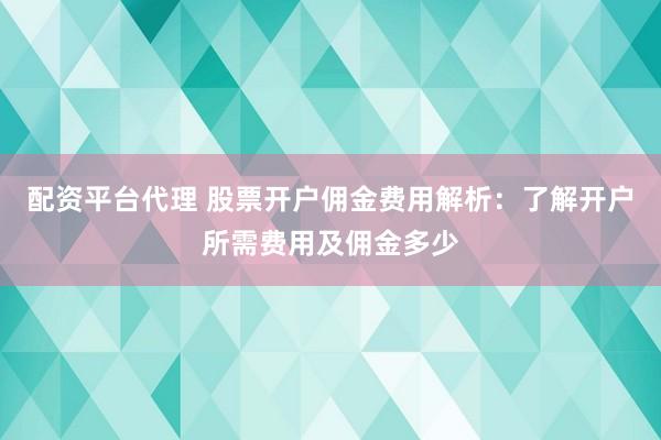 配资平台代理 股票开户佣金费用解析：了解开户所需费用及佣金多少