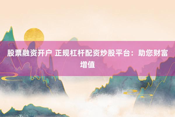 股票融资开户 正规杠杆配资炒股平台：助您财富增值