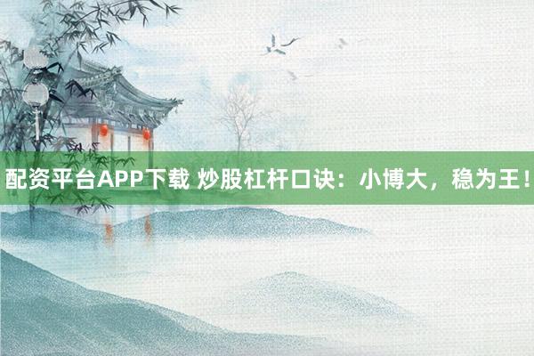 配资平台APP下载 炒股杠杆口诀：小博大，稳为王！