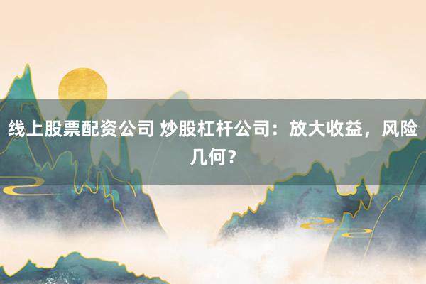 线上股票配资公司 炒股杠杆公司：放大收益，风险几何？