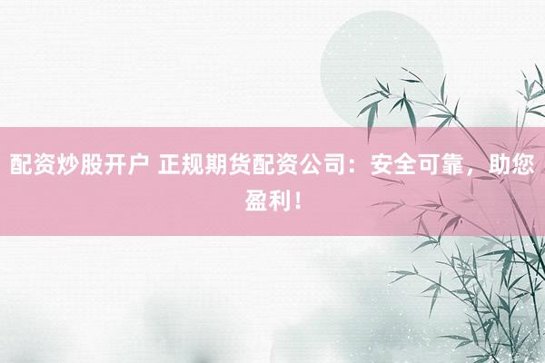配资炒股开户 正规期货配资公司：安全可靠，助您盈利！