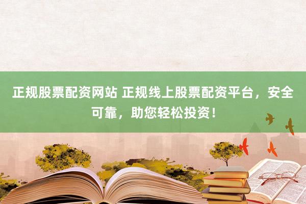 正规股票配资网站 正规线上股票配资平台，安全可靠，助您轻松投资！