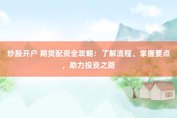 炒股开户 期货配资全攻略：了解流程、掌握要点，助力投资之路