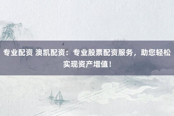 专业配资 澳凯配资：专业股票配资服务，助您轻松实现资产增值！
