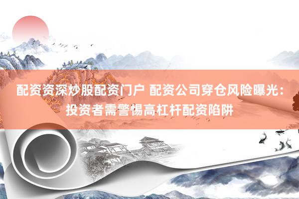 配资资深炒股配资门户 配资公司穿仓风险曝光：投资者需警惕高杠杆配资陷阱