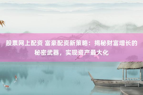 股票网上配资 富豪配资新策略：揭秘财富增长的秘密武器，实现资产最大化