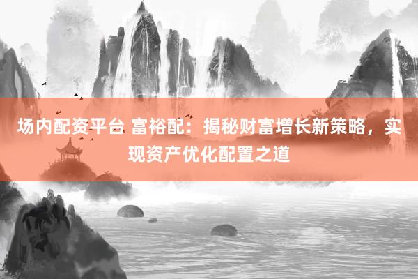 场内配资平台 富裕配：揭秘财富增长新策略，实现资产优化配置之道